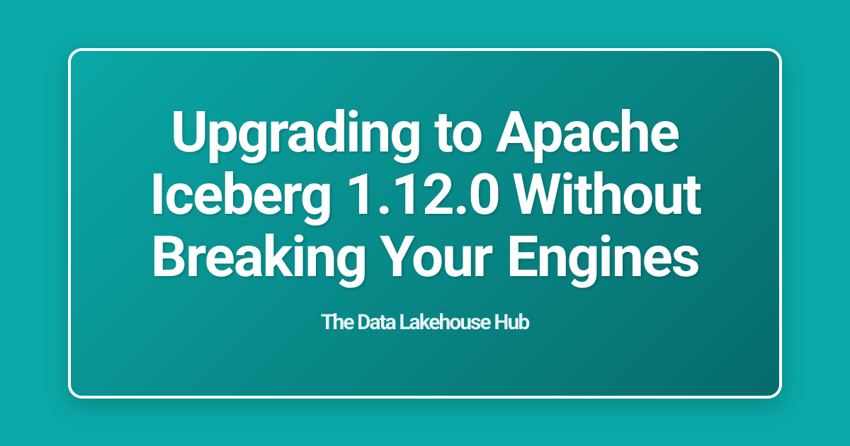 Upgrading to Apache Iceberg 1.12.0 Without Breaking Your Engines